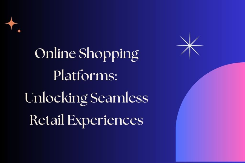 Online Shopping Platforms: Unlocking Seamless Retail Experiences